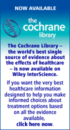 The Cochrane Library - The world's best single source of evidence about the effects of healthcare - is now available on Wiley InterScience